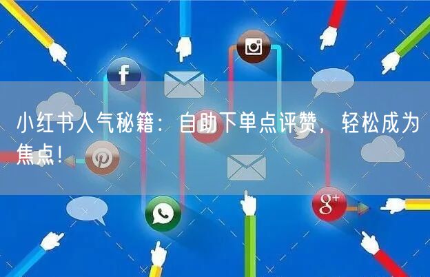 小红书人气秘籍：自助下单点评赞，轻松成为焦点！