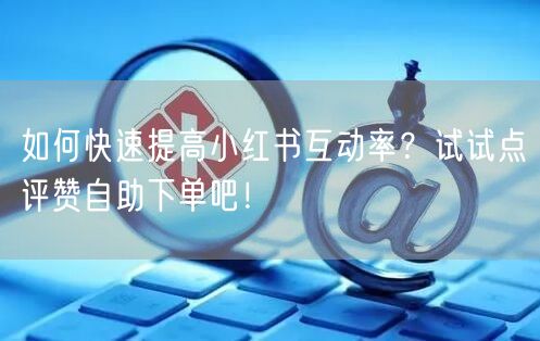 如何快速提高小红书互动率？试试点评赞自助下单吧！