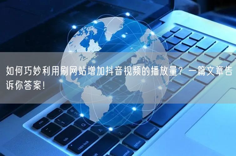 如何巧妙利用刷网站增加抖音视频的播放量？一篇文章告诉你答案！