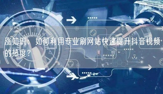 涨知识：如何利用专业刷网站快速提升抖音视频的热度？