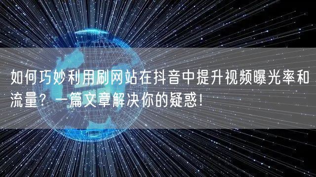 如何巧妙利用刷网站在抖音中提升视频曝光率和流量？一篇文章解决你的疑惑！