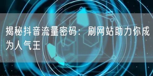 揭秘抖音流量密码:刷网站助力你成为人气王
