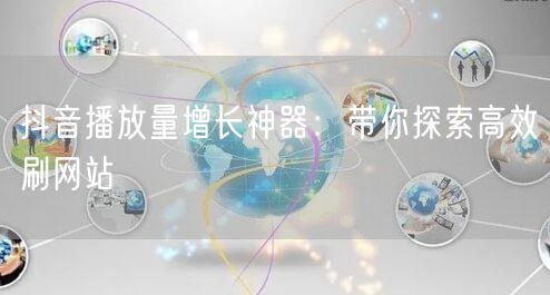 抖音播放量增长神器:带你探索高效刷网站