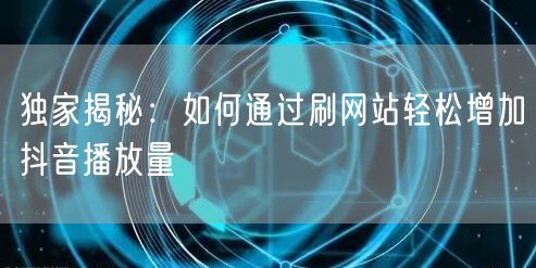 独家揭秘:如何通过刷网站轻松增加抖音播放量