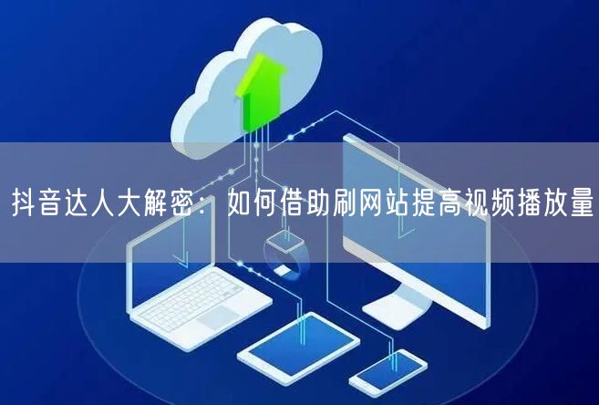 抖音达人大解密:如何借助刷网站提高视频播放量
