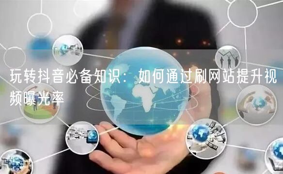 玩转抖音必备知识:如何通过刷网站提升视频曝光率