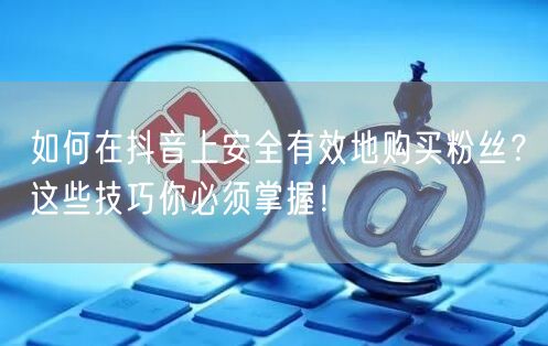 如何在抖音上安全有效地购买粉丝？这些技巧你必须掌握！