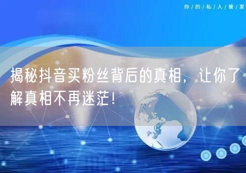 揭秘抖音买粉丝背后的真相，让你了解真相不再迷茫！