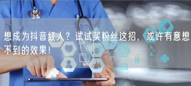 想成为抖音红人？试试买粉丝这招，或许有意想不到的效果！