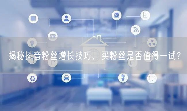 揭秘抖音粉丝增长技巧，买粉丝是否值得一试？