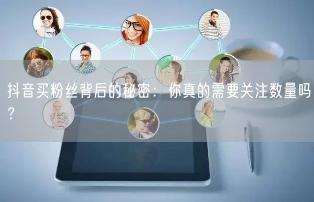 抖音买粉丝背后的秘密：你真的需要关注数量吗？
