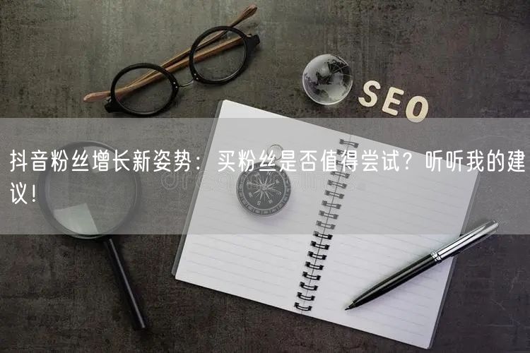 抖音粉丝增长新姿势：买粉丝是否值得尝试？听听我的建议！