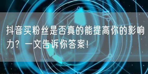 抖音买粉丝是否真的能提高你的影响力？一文告诉你答案！