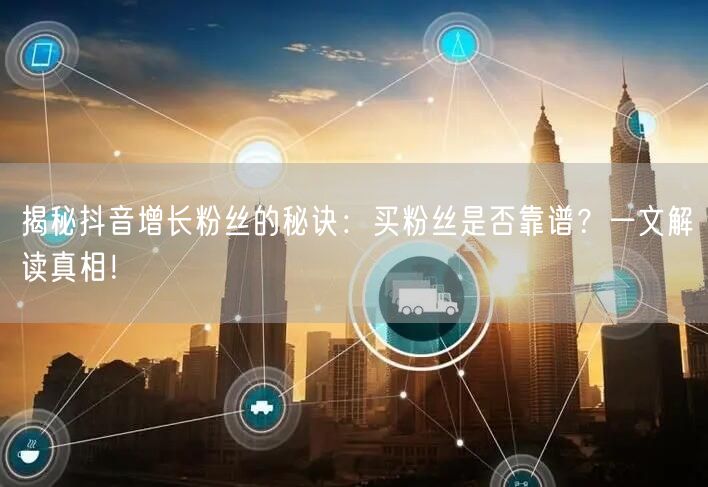 揭秘抖音增长粉丝的秘诀:买粉丝是否靠谱?一文解读真相!