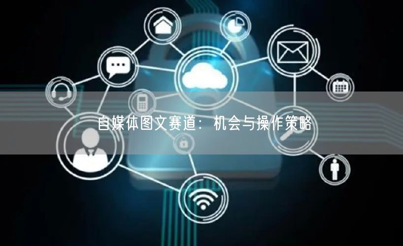 自媒体图文赛道：机会与操作策略