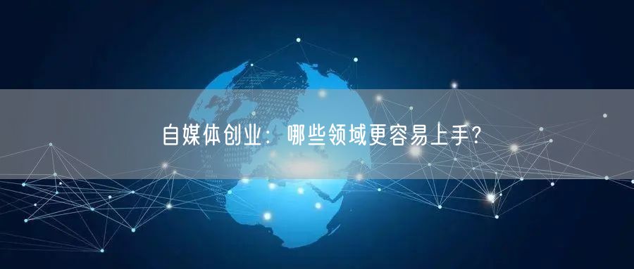 自媒体创业：哪些领域更容易上手？