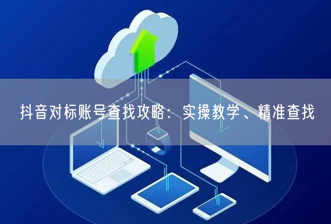 抖音对标账号查找攻略:实操教学、精准查找
