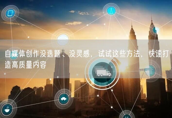 自媒体创作没选题、没灵感,试试这些方法,快速打造高质量内容