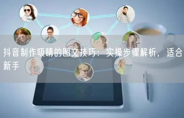抖音制作吸睛的图文技巧:实操步骤解析,适合新手