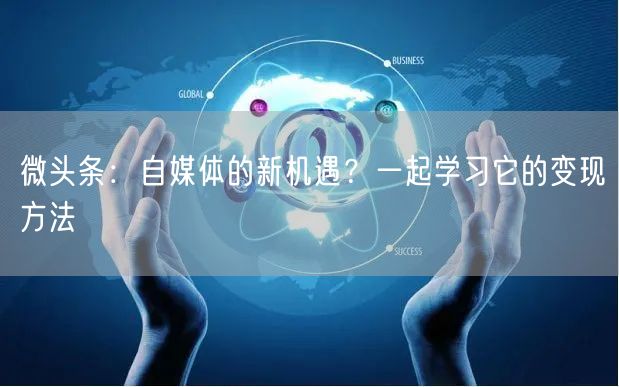 微头条:自媒体的新机遇?一起学习它的变现方法