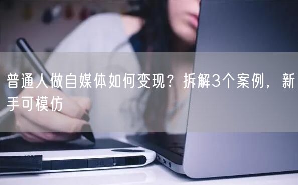 普通人做自媒体如何变现?拆解3个案例,新手可模仿