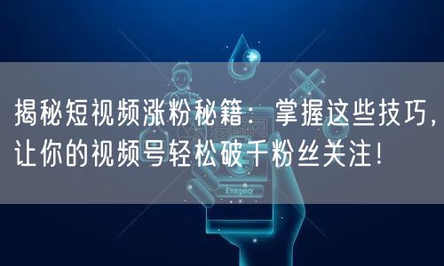 揭秘短视频涨粉秘籍:掌握这些技巧,让你的视频号轻松破千粉丝关注!