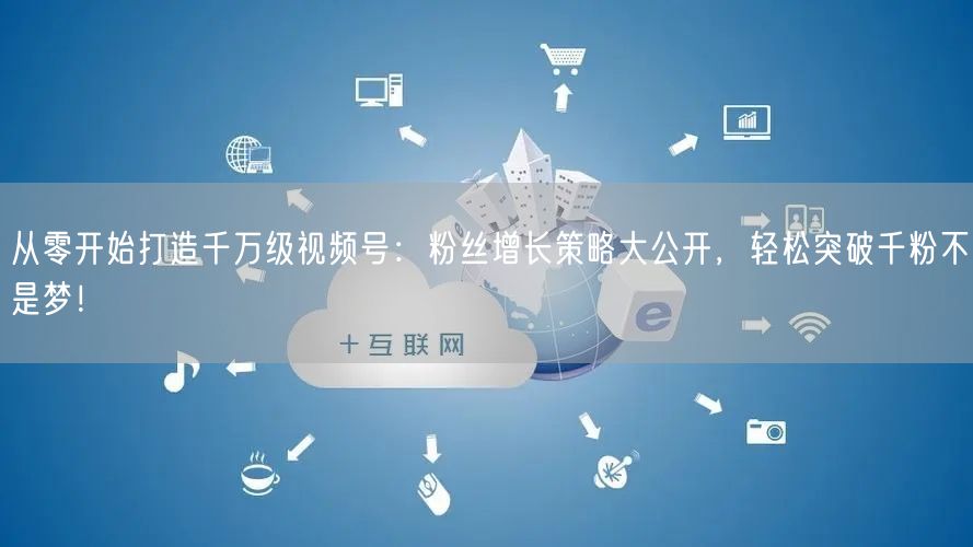 从零开始打造千万级视频号:粉丝增长策略大公开,轻松突破千粉不是梦!