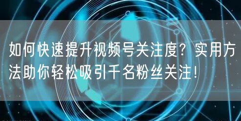 如何快速提升视频号关注度?实用方法助你轻松吸引千名粉丝关注!