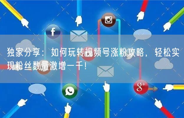 独家分享:如何玩转视频号涨粉攻略,轻松实现粉丝数量激增一千!