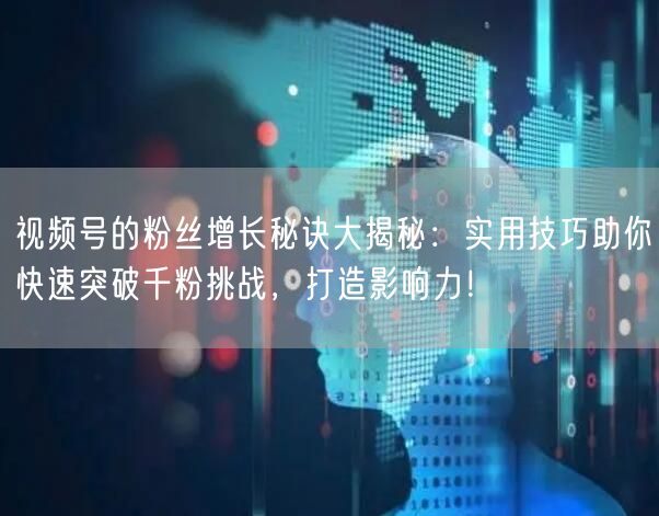 视频号的粉丝增长秘诀大揭秘:实用技巧助你快速突破千粉挑战,打造影响力!