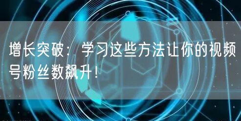 增长突破:学习这些方法让你的视频号粉丝数飙升!