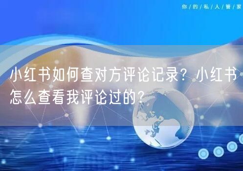 小红书如何查对方评论记录?小红书怎么查看我评论过的?