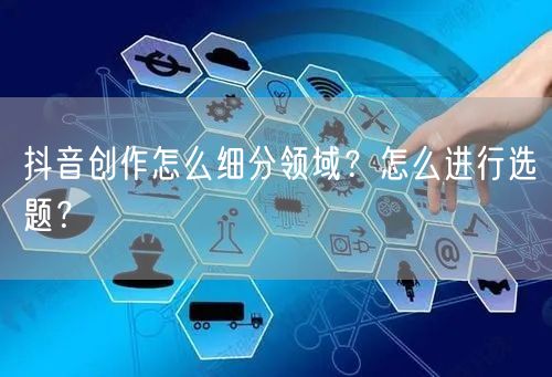 抖音创作怎么细分领域?怎么进行选题?