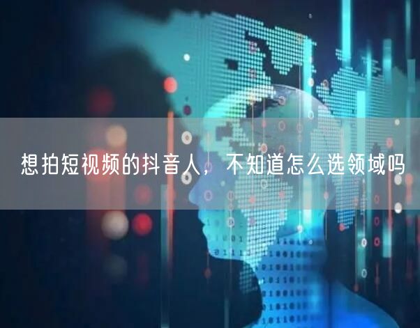 想拍短视频的抖音人,不知道怎么选领域吗