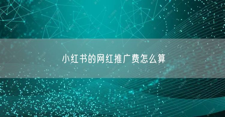 小红书的网红推广费怎么算