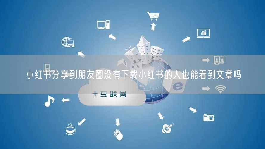 小红书分享到朋友圈没有下载小红书的人也能看到文章吗