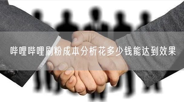 哔哩哔哩刷粉成本分析花多少钱能达到效果