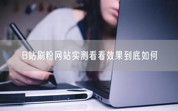 B站刷粉网站实测看看效果到底如何