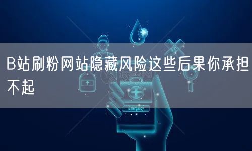 B站刷粉网站隐藏风险这些后果你承担不起