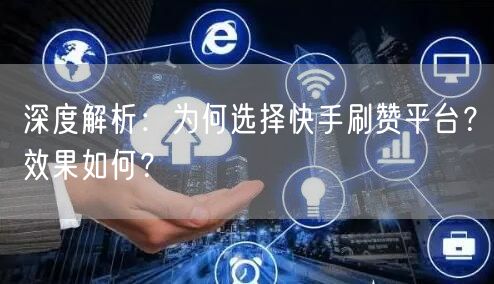 深度解析：为何选择快手刷赞平台？效果如何？
