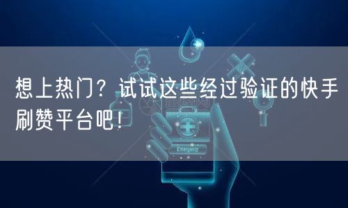 想上热门?试试这些经过验证的快手刷赞平台吧!