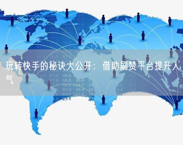 玩转快手的秘诀大公开：借助刷赞平台提升人气