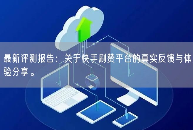 最新评测报告:关于快手刷赞平台的真实反馈与体验分享。