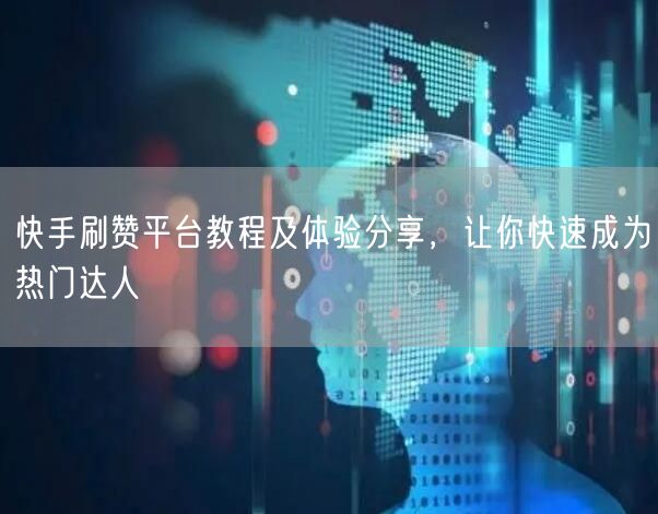 快手刷赞平台教程及体验分享,让你快速成为热门达人