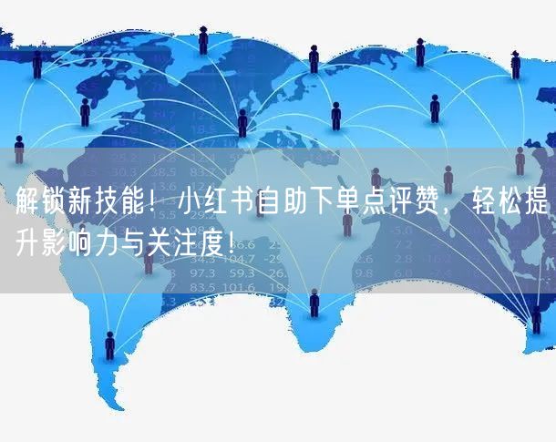 解锁新技能！小红书自助下单点评赞，轻松提升影响力与关注度！