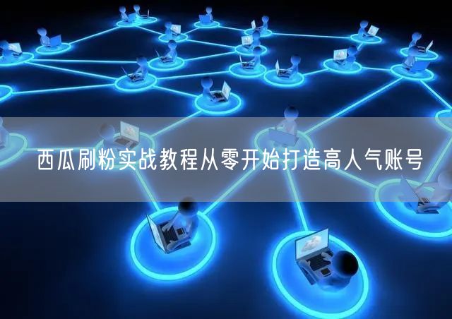 西瓜刷粉实战教程从零开始打造高人气账号