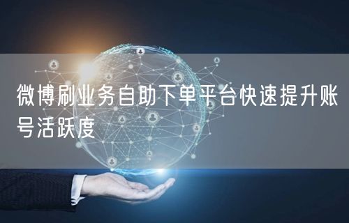 微博刷业务自助下单平台快速提升账号活跃度
