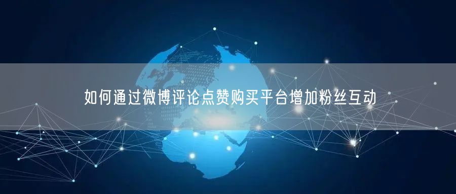 如何通过微博评论点赞购买平台增加粉丝互动