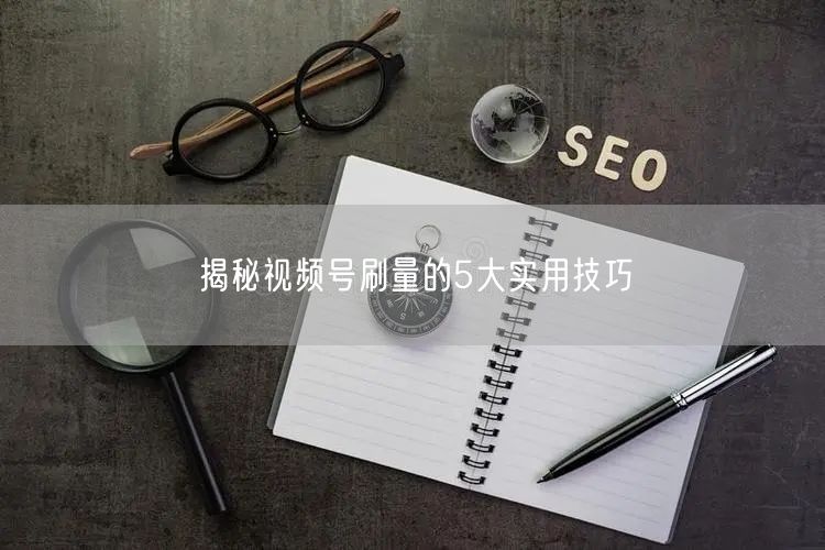 揭秘视频号刷量的5大实用技巧