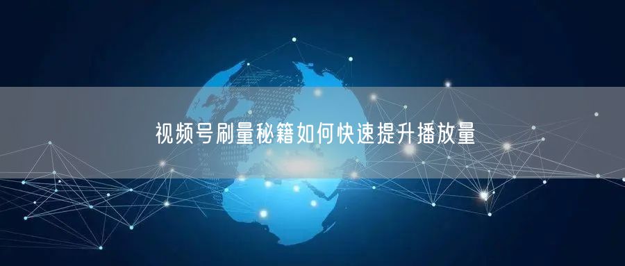 视频号刷量秘籍如何快速提升播放量